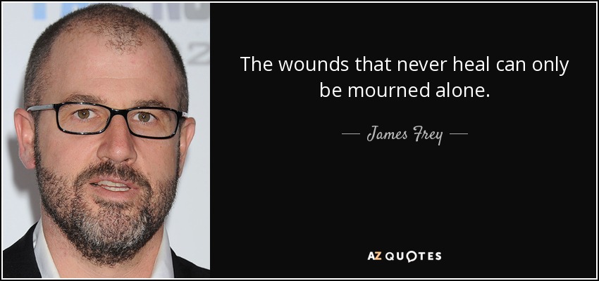The wounds that never heal can only be mourned alone. - James Frey