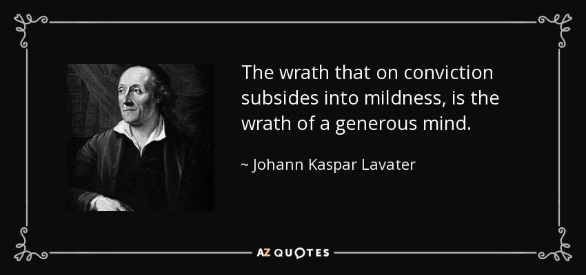 The wrath that on conviction subsides into mildness, is the wrath of a generous mind. - Johann Kaspar Lavater