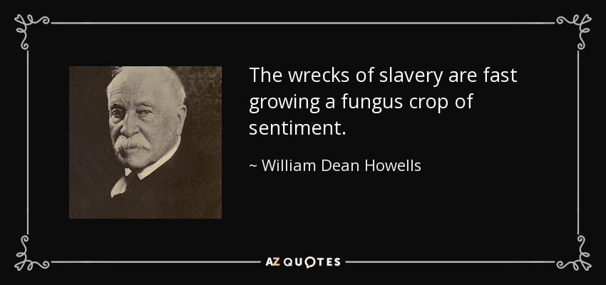 The wrecks of slavery are fast growing a fungus crop of sentiment. - William Dean Howells
