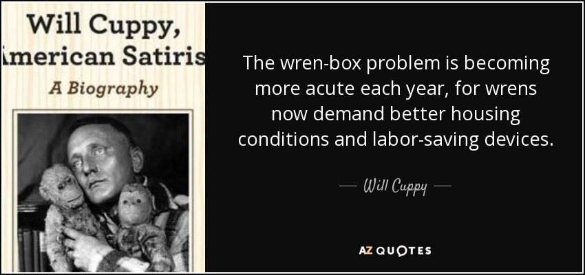 The wren-box problem is becoming more acute each year, for wrens now demand better housing conditions and labor-saving devices. - Will Cuppy
