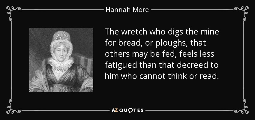 The wretch who digs the mine for bread, or ploughs, that others may be fed, feels less fatigued than that decreed to him who cannot think or read. - Hannah More