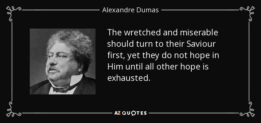 The wretched and miserable should turn to their Saviour first, yet they do not hope in Him until all other hope is exhausted. - Alexandre Dumas