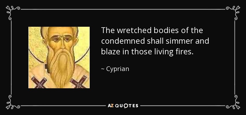 The wretched bodies of the condemned shall simmer and blaze in those living fires. - Cyprian