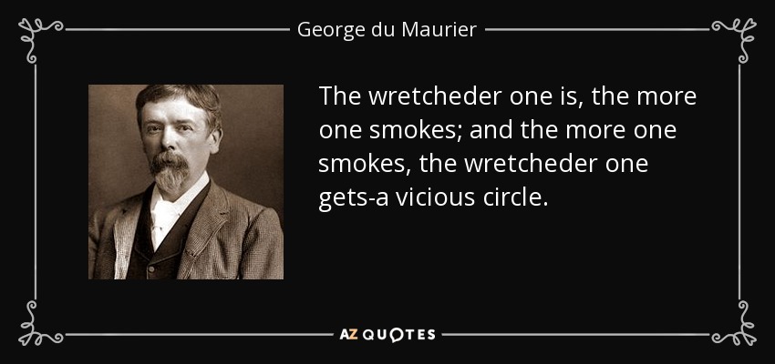 The wretcheder one is, the more one smokes; and the more one smokes, the wretcheder one gets-a vicious circle. - George du Maurier