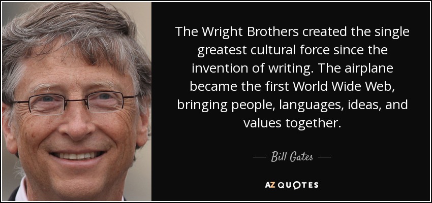The Wright Brothers created the single greatest cultural force since the invention of writing. The airplane became the first World Wide Web, bringing people, languages, ideas, and values together. - Bill Gates
