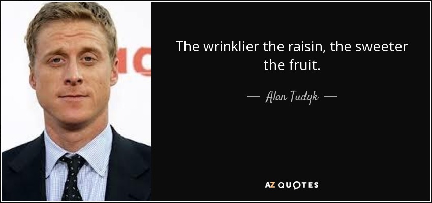 The wrinklier the raisin, the sweeter the fruit. - Alan Tudyk