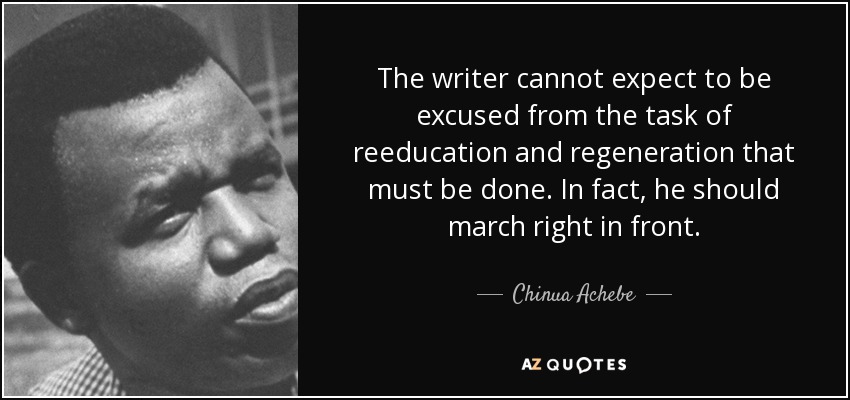The writer cannot expect to be excused from the task of reeducation and regeneration that must be done. In fact, he should march right in front. - Chinua Achebe