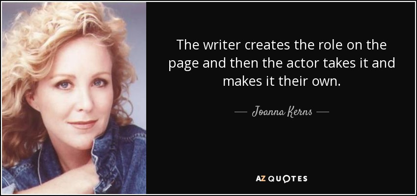 The writer creates the role on the page and then the actor takes it and makes it their own. - Joanna Kerns