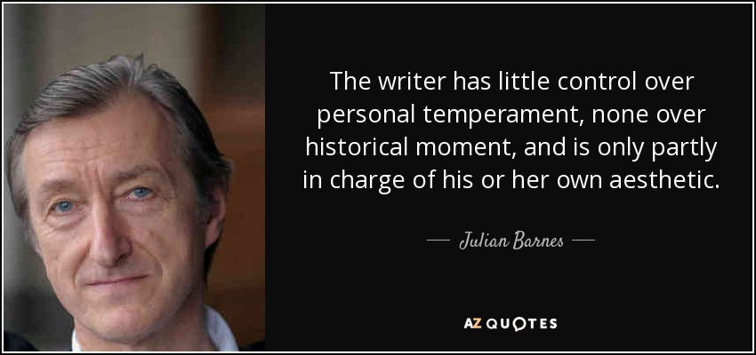 The writer has little control over personal temperament, none over historical moment, and is only partly in charge of his or her own aesthetic. - Julian Barnes