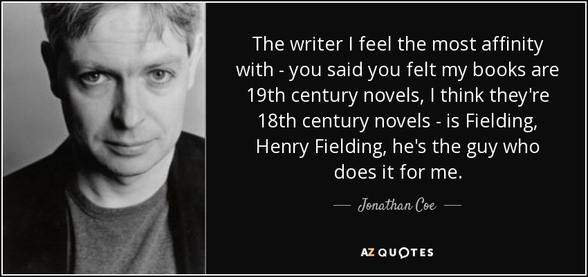 The writer I feel the most affinity with - you said you felt my books are 19th century novels, I think they're 18th century novels - is Fielding, Henry Fielding, he's the guy who does it for me. - Jonathan Coe