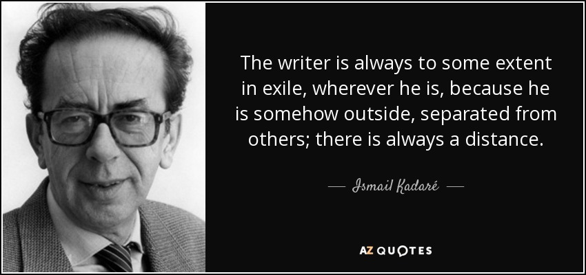 The writer is always to some extent in exile, wherever he is, because he is somehow outside, separated from others; there is always a distance. - Ismail Kadaré
