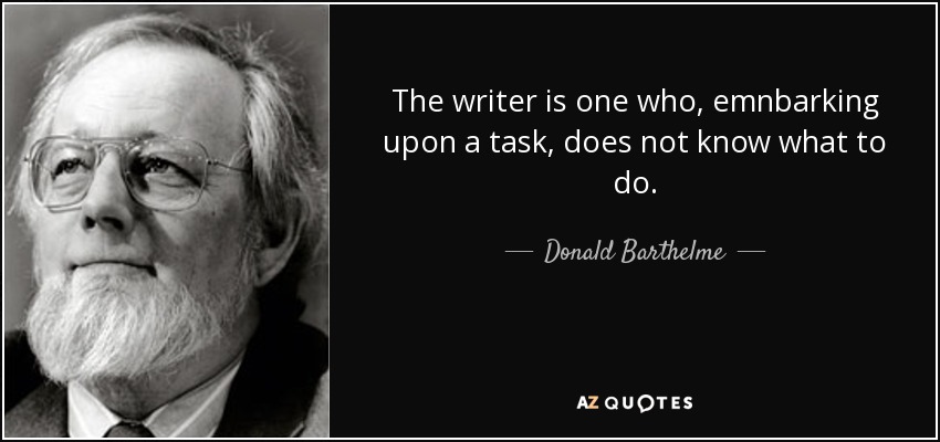 The writer is one who, emnbarking upon a task, does not know what to do. - Donald Barthelme