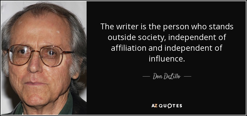 The writer is the person who stands outside society, independent of affiliation and independent of influence. - Don DeLillo