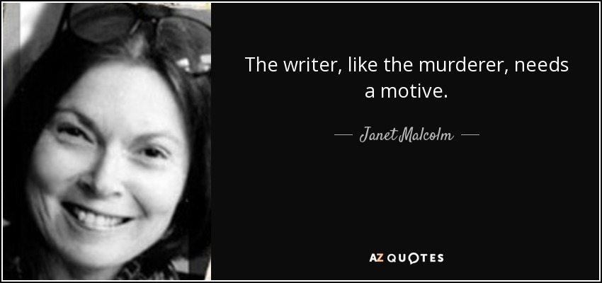 The writer, like the murderer, needs a motive. - Janet Malcolm