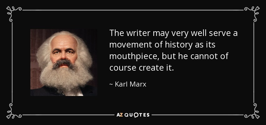 The writer may very well serve a movement of history as its mouthpiece, but he cannot of course create it. - Karl Marx