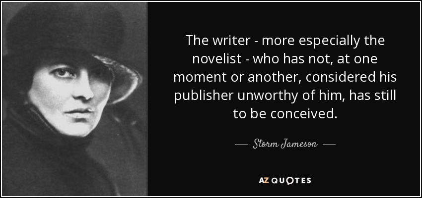 The writer - more especially the novelist - who has not, at one moment or another, considered his publisher unworthy of him, has still to be conceived. - Storm Jameson