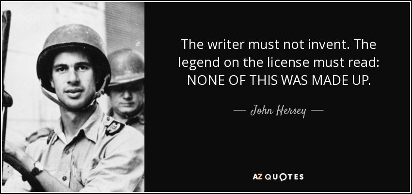 The writer must not invent. The legend on the license must read: NONE OF THIS WAS MADE UP. - John Hersey