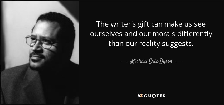 The writer's gift can make us see ourselves and our morals differently than our reality suggests. - Michael Eric Dyson