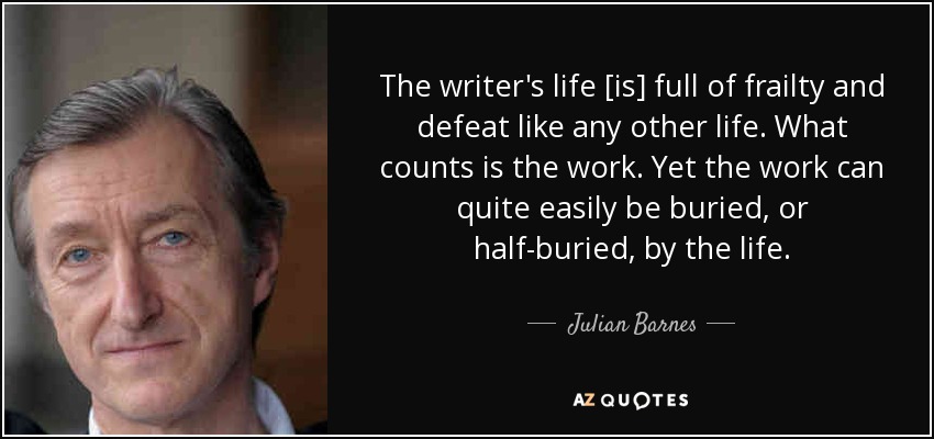The writer's life [is] full of frailty and defeat like any other life. What counts is the work. Yet the work can quite easily be buried, or half-buried, by the life. - Julian Barnes