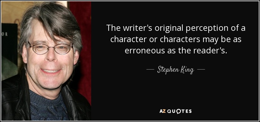 The writer's original perception of a character or characters may be as erroneous as the reader's. - Stephen King