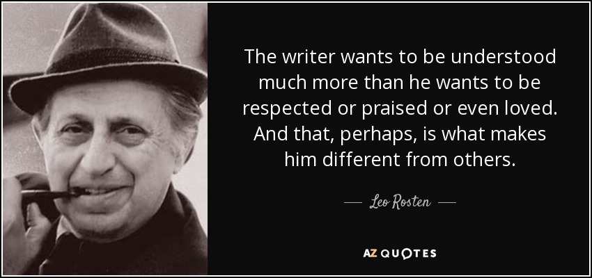 The writer wants to be understood much more than he wants to be respected or praised or even loved. And that, perhaps, is what makes him different from others. - Leo Rosten