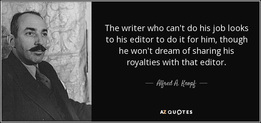 The writer who can't do his job looks to his editor to do it for him, though he won't dream of sharing his royalties with that editor. - Alfred A. Knopf, Sr.