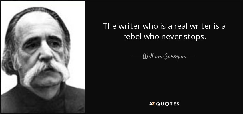 The writer who is a real writer is a rebel who never stops. - William Saroyan