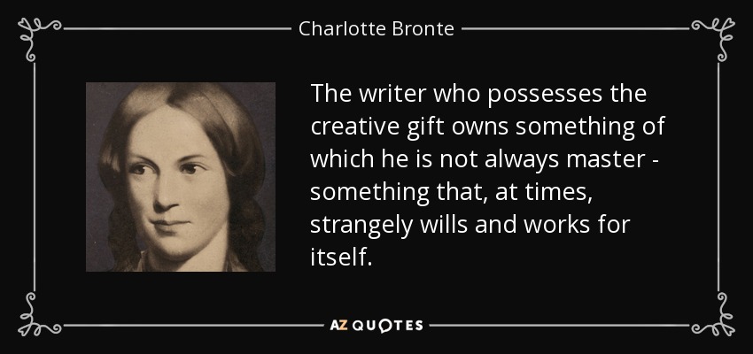 The writer who possesses the creative gift owns something of which he is not always master - something that, at times, strangely wills and works for itself. - Charlotte Bronte