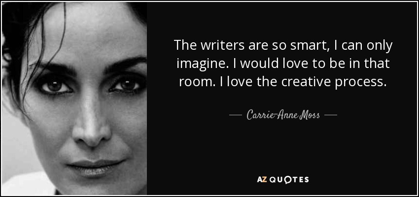 The writers are so smart, I can only imagine. I would love to be in that room. I love the creative process. - Carrie-Anne Moss