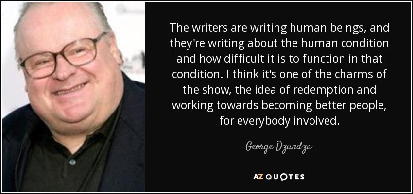The writers are writing human beings, and they're writing about the human condition and how difficult it is to function in that condition. I think it's one of the charms of the show, the idea of redemption and working towards becoming better people, for everybody involved. - George Dzundza