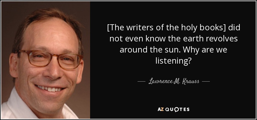 [The writers of the holy books] did not even know the earth revolves around the sun. Why are we listening? - Lawrence M. Krauss