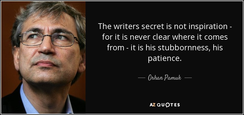 The writers secret is not inspiration - for it is never clear where it comes from - it is his stubbornness, his patience. - Orhan Pamuk