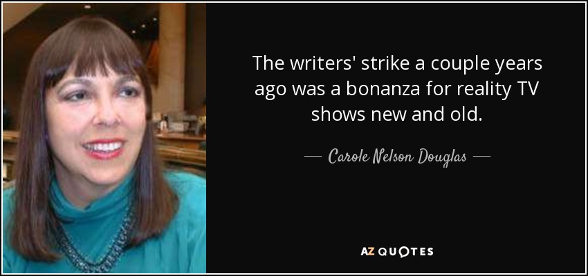 The writers' strike a couple years ago was a bonanza for reality TV shows new and old. - Carole Nelson Douglas