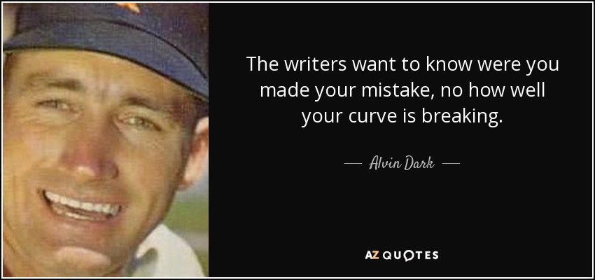 The writers want to know were you made your mistake, no how well your curve is breaking. - Alvin Dark
