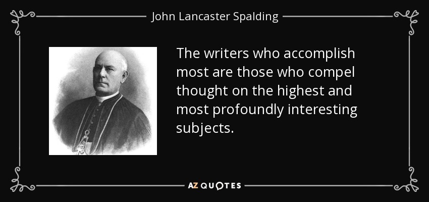 The writers who accomplish most are those who compel thought on the highest and most profoundly interesting subjects. - John Lancaster Spalding