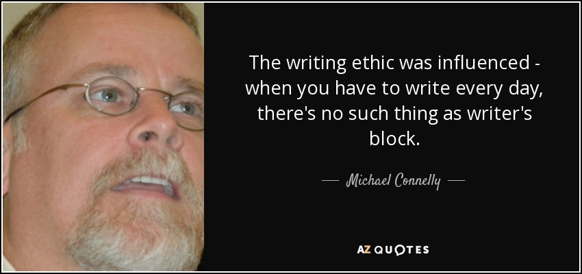 The writing ethic was influenced - when you have to write every day, there's no such thing as writer's block. - Michael Connelly