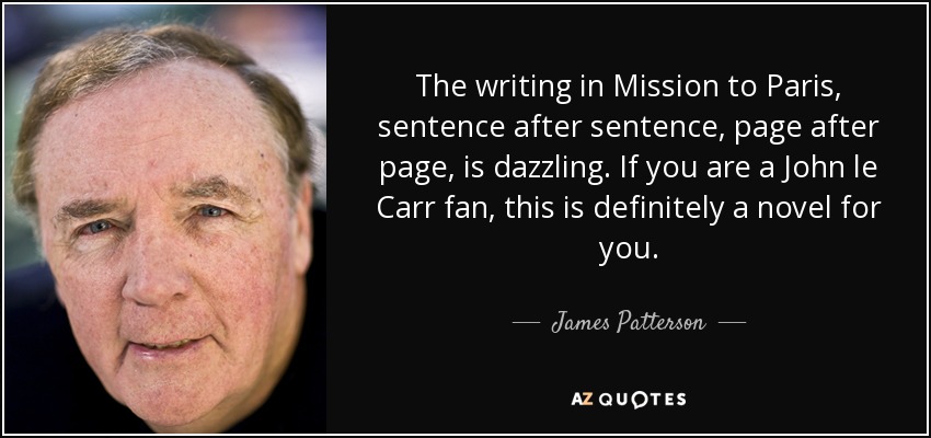 The writing in Mission to Paris, sentence after sentence, page after page, is dazzling. If you are a John le Carr fan, this is definitely a novel for you. - James Patterson