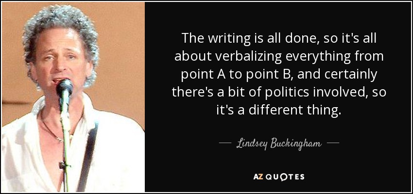 The writing is all done, so it's all about verbalizing everything from point A to point B, and certainly there's a bit of politics involved, so it's a different thing. - Lindsey Buckingham