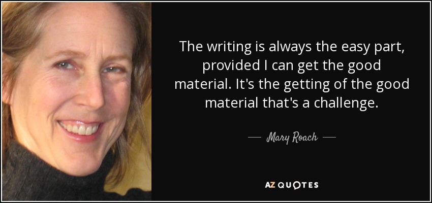 The writing is always the easy part, provided I can get the good material. It's the getting of the good material that's a challenge. - Mary Roach