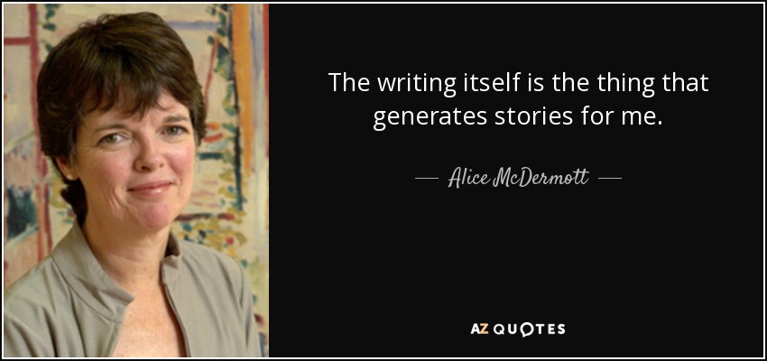 The writing itself is the thing that generates stories for me. - Alice McDermott