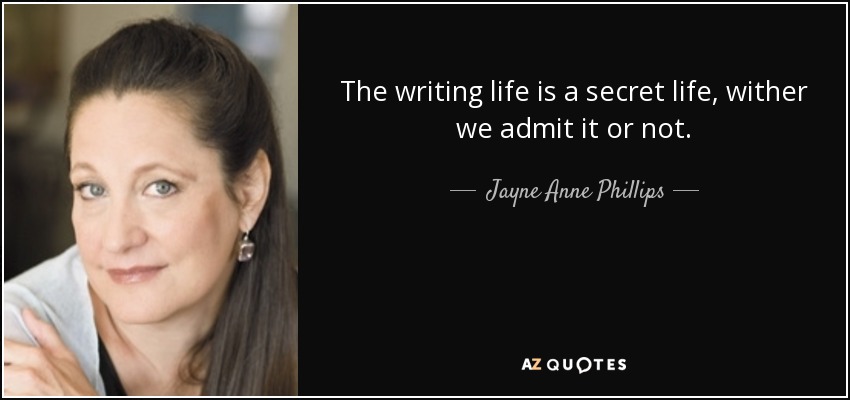The writing life is a secret life, wither we admit it or not. - Jayne Anne Phillips