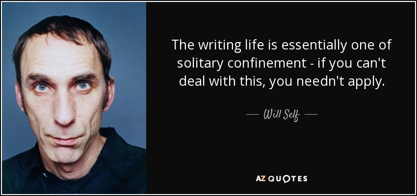The writing life is essentially one of solitary confinement - if you can't deal with this, you needn't apply. - Will Self