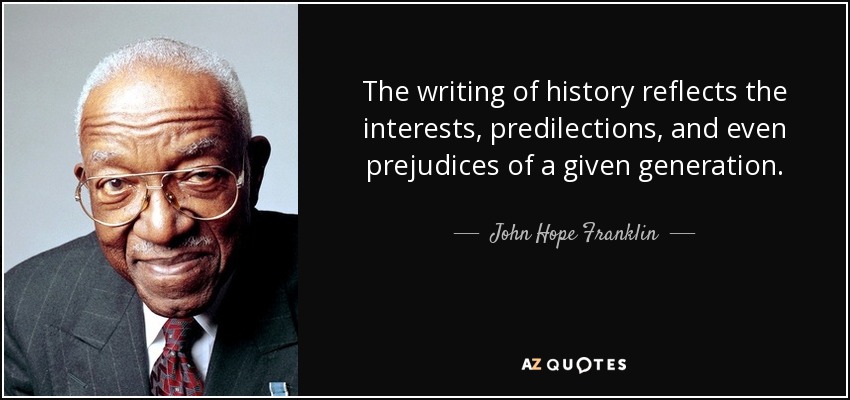 The writing of history reflects the interests, predilections, and even prejudices of a given generation. - John Hope Franklin