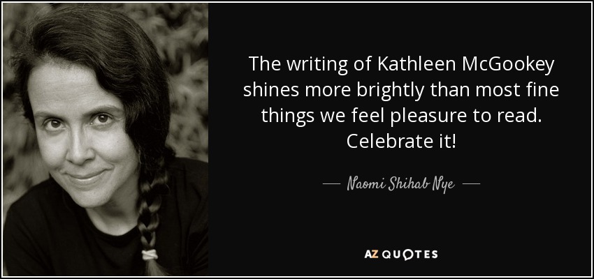 The writing of Kathleen McGookey shines more brightly than most fine things we feel pleasure to read. Celebrate it! - Naomi Shihab Nye