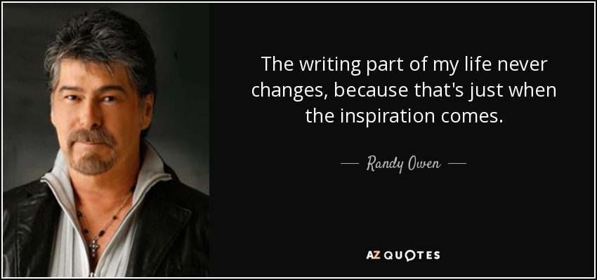 The writing part of my life never changes, because that's just when the inspiration comes. - Randy Owen