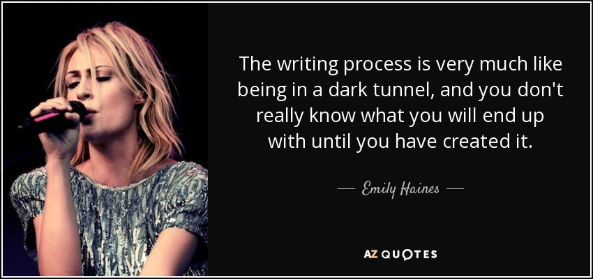 The writing process is very much like being in a dark tunnel, and you don't really know what you will end up with until you have created it. - Emily Haines