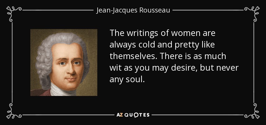 The writings of women are always cold and pretty like themselves. There is as much wit as you may desire, but never any soul. - Jean-Jacques Rousseau