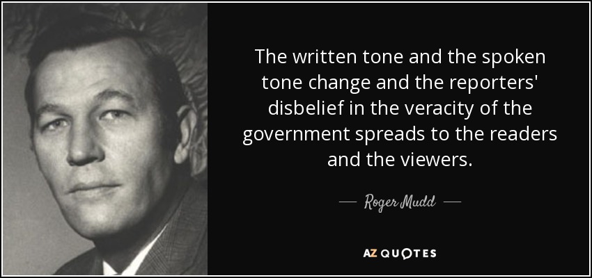 The written tone and the spoken tone change and the reporters' disbelief in the veracity of the government spreads to the readers and the viewers. - Roger Mudd