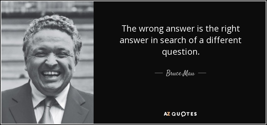 The wrong answer is the right answer in search of a different question. - Bruce Mau