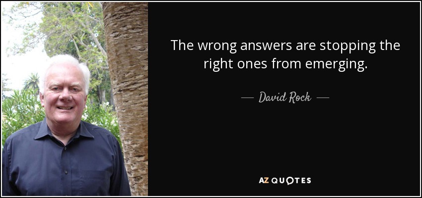 The wrong answers are stopping the right ones from emerging. - David Rock